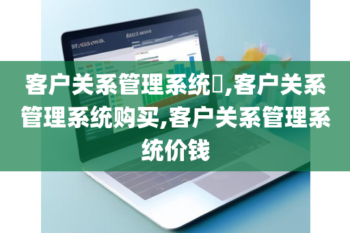 客户关系管理系统​,客户关系管理系统购买,客户关系管理系统价钱