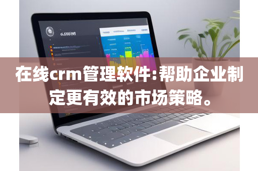 在线crm管理软件:帮助企业制定更有效的市场策略。