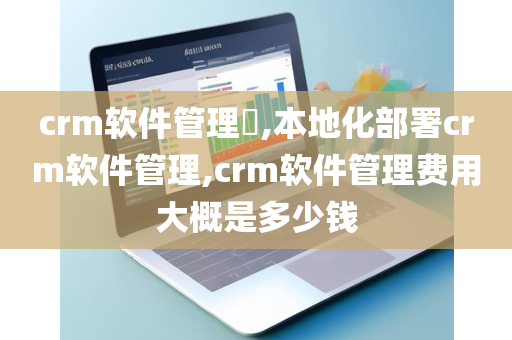 crm软件管理​,本地化部署crm软件管理,crm软件管理费用大概是多少钱