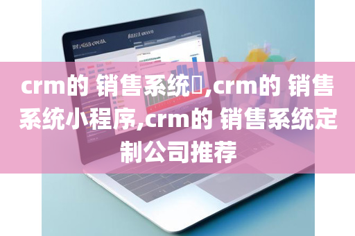 crm的 销售系统,crm的 销售系统小程序,crm的 销售系统定制公司推荐