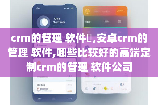 crm的管理 软件,安卓crm的管理 软件,哪些比较好的高端定制crm的管理 软件公司