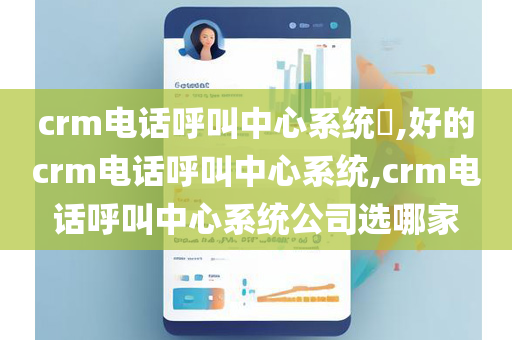 crm电话呼叫中心系统​,好的crm电话呼叫中心系统,crm电话呼叫中心系统公司选哪家