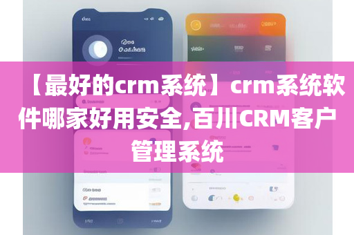 【最好的crm系统】crm系统软件哪家好用安全,百川CRM客户管理系统