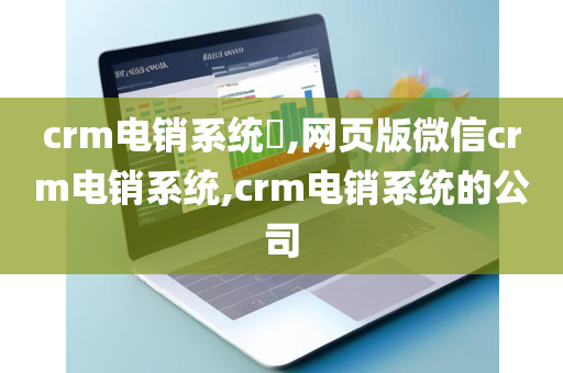 crm电销系统​,网页版微信crm电销系统,crm电销系统的公司