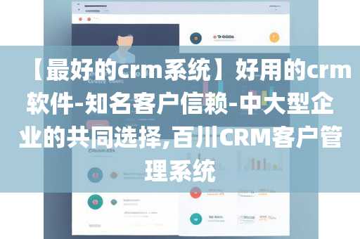 【最好的crm系统】好用的crm软件-知名客户信赖-中大型企业的共同选择,百川CRM客户管理系统