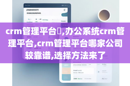 crm管理平台​,办公系统crm管理平台,crm管理平台哪家公司较靠谱,选择方法来了