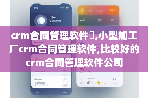 crm合同管理软件,小型加工厂crm合同管理软件,比较好的crm合同管理软件公司