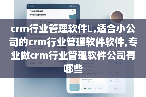 crm行业管理软件​,适合小公司的crm行业管理软件软件,专业做crm行业管理软件公司有哪些