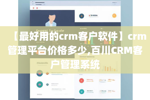 【最好用的crm客户软件】crm管理平台价格多少,百川CRM客户管理系统