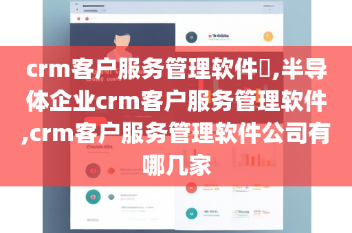 crm客户服务管理软件​,半导体企业crm客户服务管理软件,crm客户服务管理软件公司有哪几家