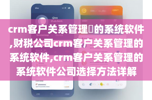 crm客户关系管理​的系统软件,财税公司crm客户关系管理的系统软件,crm客户关系管理的系统软件公司选择方法详解