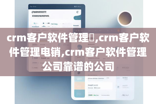 crm客户软件管理​,crm客户软件管理电销,crm客户软件管理公司靠谱的公司