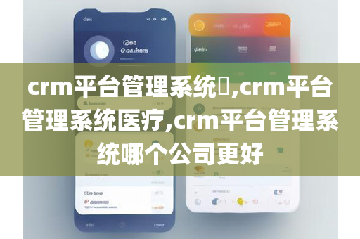 crm平台管理系统,crm平台管理系统医疗,crm平台管理系统哪个公司更好