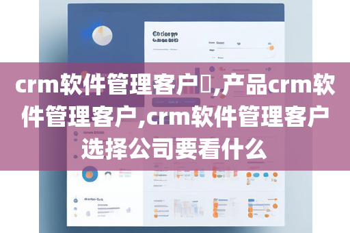 crm软件管理客户,产品crm软件管理客户,crm软件管理客户选择公司要看什么