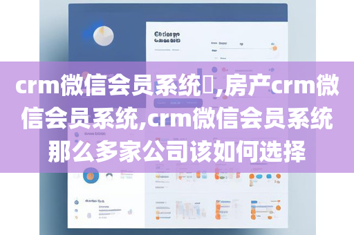 crm微信会员系统​,房产crm微信会员系统,crm微信会员系统那么多家公司该如何选择