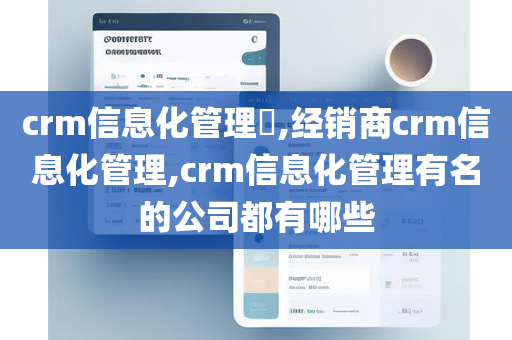 crm信息化管理,经销商crm信息化管理,crm信息化管理有名的公司都有哪些