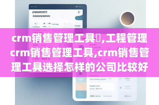 crm销售管理工具​,工程管理crm销售管理工具,crm销售管理工具选择怎样的公司比较好