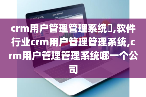 crm用户管理管理系统​,软件行业crm用户管理管理系统,crm用户管理管理系统哪一个公司