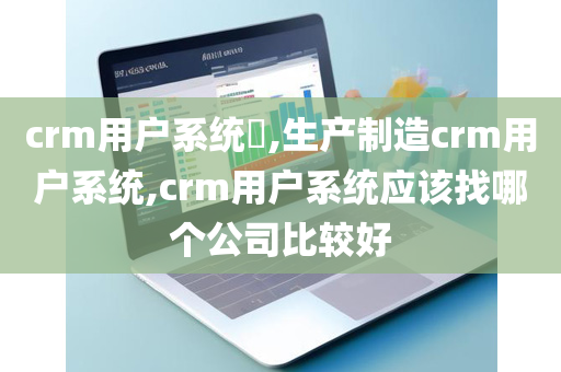 crm用户系统​,生产制造crm用户系统,crm用户系统应该找哪个公司比较好