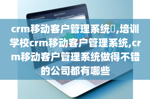 crm移动客户管理系统​,培训学校crm移动客户管理系统,crm移动客户管理系统做得不错的公司都有哪些