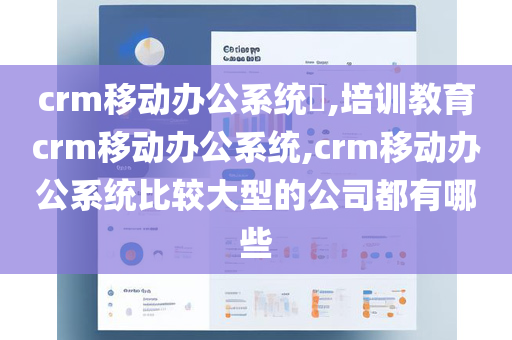 crm移动办公系统​,培训教育crm移动办公系统,crm移动办公系统比较大型的公司都有哪些