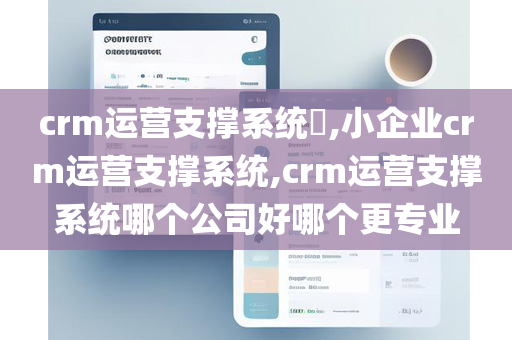 crm运营支撑系统​,小企业crm运营支撑系统,crm运营支撑系统哪个公司好哪个更专业