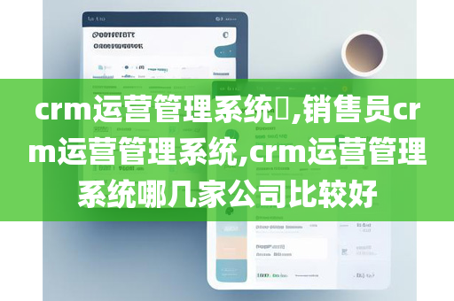 crm运营管理系统​,销售员crm运营管理系统,crm运营管理系统哪几家公司比较好