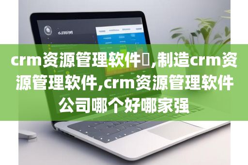 crm资源管理软件,制造crm资源管理软件,crm资源管理软件公司哪个好哪家强