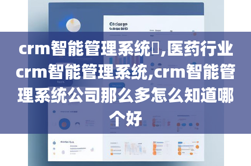 crm智能管理系统​,医药行业crm智能管理系统,crm智能管理系统公司那么多怎么知道哪个好