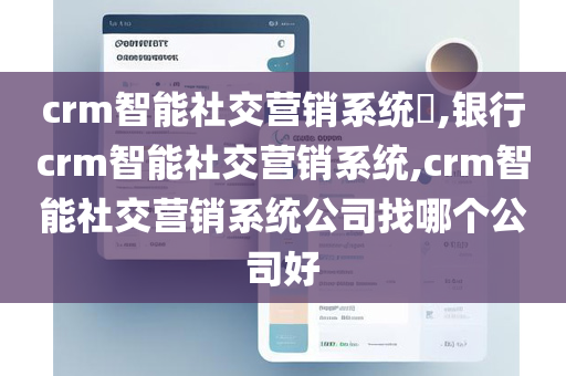 crm智能社交营销系统​,银行crm智能社交营销系统,crm智能社交营销系统公司找哪个公司好