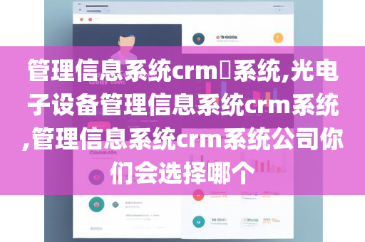 管理信息系统crm​系统,光电子设备管理信息系统crm系统,管理信息系统crm系统公司你们会选择哪个