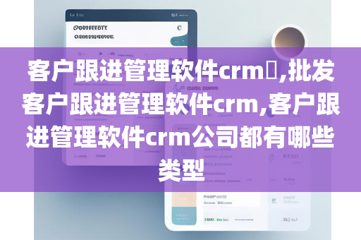 客户跟进管理软件crm​,批发客户跟进管理软件crm,客户跟进管理软件crm公司都有哪些类型