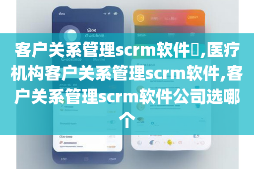 客户关系管理scrm软件​,医疗机构客户关系管理scrm软件,客户关系管理scrm软件公司选哪个