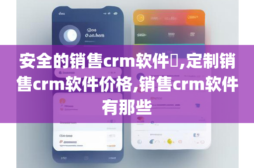 安全的销售crm软件​,定制销售crm软件价格,销售crm软件有那些