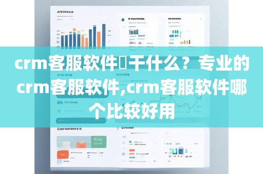 crm客服软件​干什么？专业的crm客服软件,crm客服软件哪个比较好用