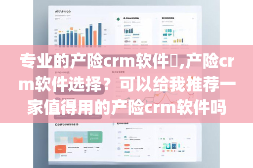 专业的产险crm软件​,产险crm软件选择？可以给我推荐一家值得用的产险crm软件吗