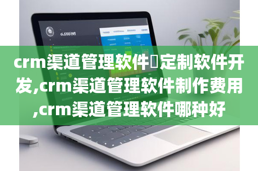 crm渠道管理软件​定制软件开发,crm渠道管理软件制作费用,crm渠道管理软件哪种好