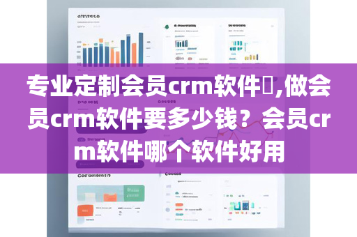 专业定制会员crm软件​,做会员crm软件要多少钱？会员crm软件哪个软件好用