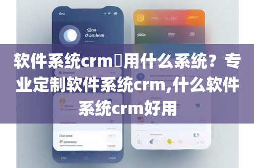 软件系统crm​用什么系统？专业定制软件系统crm,什么软件系统crm好用