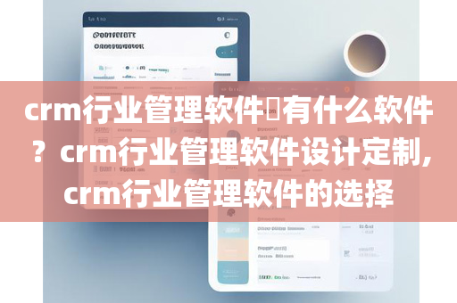 crm行业管理软件有什么软件？crm行业管理软件设计定制,crm行业管理软件的选择