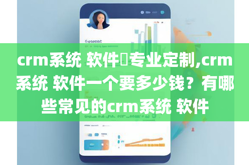 crm系统 软件专业定制,crm系统 软件一个要多少钱？有哪些常见的crm系统 软件