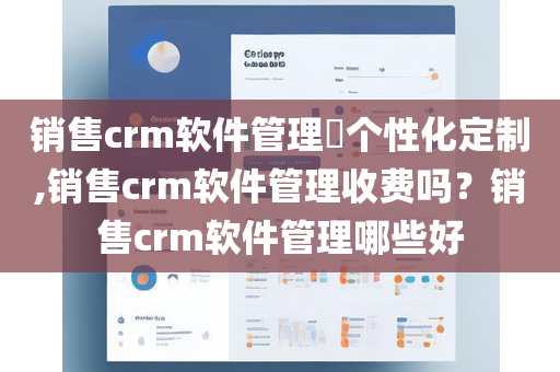 销售crm软件管理个性化定制,销售crm软件管理收费吗？销售crm软件管理哪些好