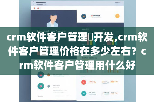 crm软件客户管理​开发,crm软件客户管理价格在多少左右？crm软件客户管理用什么好