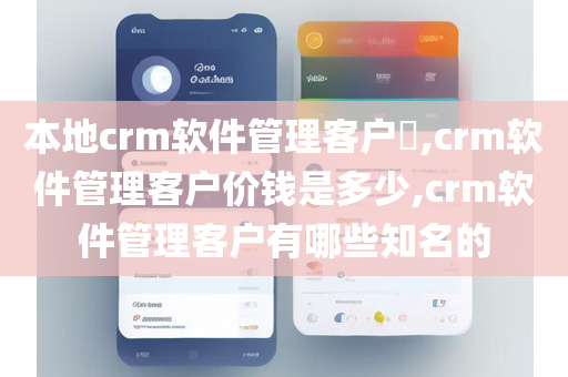 本地crm软件管理客户​,crm软件管理客户价钱是多少,crm软件管理客户有哪些知名的