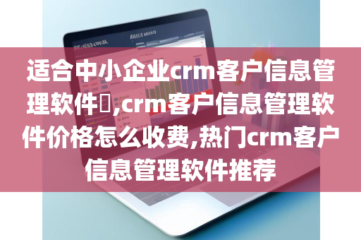 适合中小企业crm客户信息管理软件,crm客户信息管理软件价格怎么收费,热门crm客户信息管理软件推荐