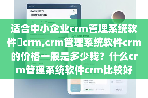 适合中小企业crm管理系统软件crm,crm管理系统软件crm的价格一般是多少钱？什么crm管理系统软件crm比较好