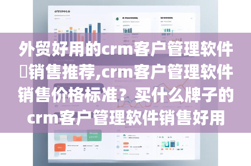 外贸好用的crm客户管理软件​销售推荐,crm客户管理软件销售价格标准？买什么牌子的crm客户管理软件销售好用