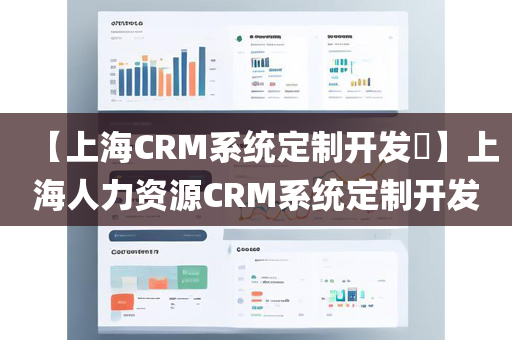 【上海CRM系统定制开发​】上海人力资源CRM系统定制开发