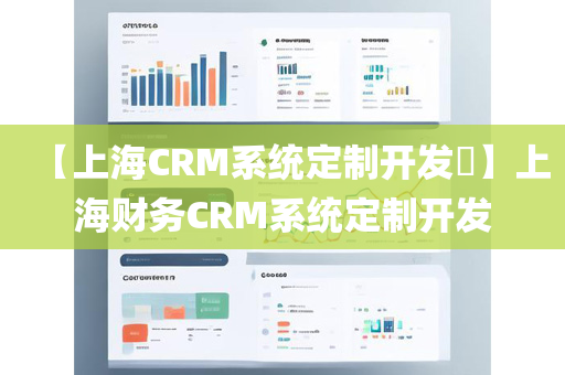 【上海CRM系统定制开发​】上海财务CRM系统定制开发