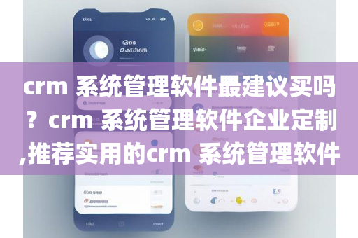 crm 系统管理软件最建议买吗？crm 系统管理软件企业定制,推荐实用的crm 系统管理软件